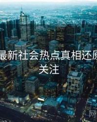 吃瓜51最新社会热点真相还原，值得关注