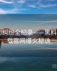 深度合约纠纷全纪录——黑料社app下载官网爆火秘诀