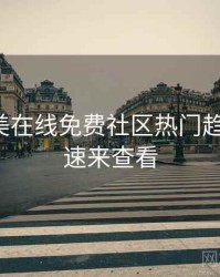 亚洲欧美在线免费社区热门趋势洞察，速来查看