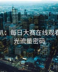 独家深扒：每日大赛在线观看恋情曝光流量密码