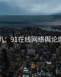 独家深扒：91在线网络舆论爆火秘诀