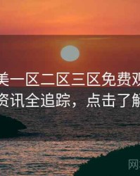 精品欧美一区二区三区免费观看影视资讯全追踪，点击了解