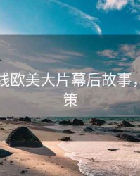 欧美在线欧美大片幕后故事，助你决策