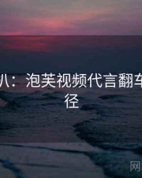 独家深扒：泡芙视频代言翻车传播路径