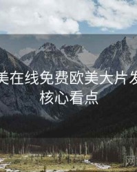 亚洲欧美在线免费欧美大片发展轨迹核心看点