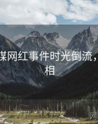 星空传媒网红事件时光倒流，揭秘真相