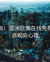 独家深扒：亚洲欧美在线免费资源盘点观众心理