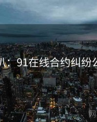 独家深扒：91在线合约纠纷公众心理