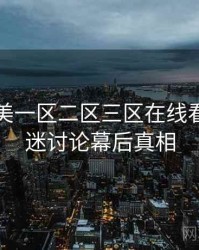 国产欧美一区二区三区在线看详尽影迷讨论幕后真相
