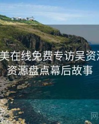 亚洲欧美在线免费专访吴资深影迷：资源盘点幕后故事