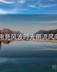 91网电竞风波时光倒流风向研判