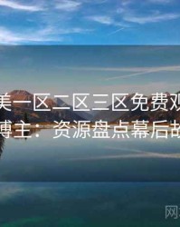 精品欧美一区二区三区免费观看专访张博主：资源盘点幕后故事