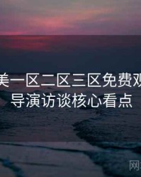 精品欧美一区二区三区免费观看独家导演访谈核心看点