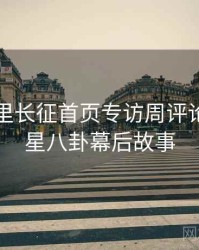 黑料万里长征首页专访周评论家：明星八卦幕后故事