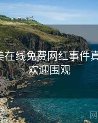 亚洲欧美在线免费网红事件真相还原，欢迎围观