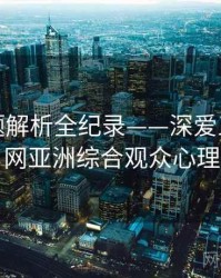 焦点话题解析全纪录——深爱五月开心网亚洲综合观众心理