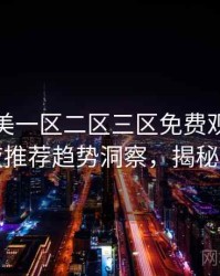 精品欧美一区二区三区免费观看最新深夜推荐趋势洞察，揭秘真相