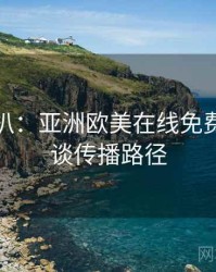 独家深扒：亚洲欧美在线免费导演访谈传播路径