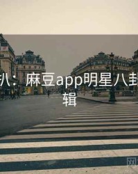 独家深扒：麻豆app明星八卦热度逻辑