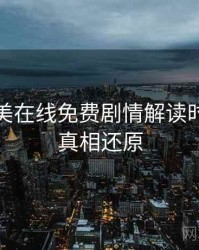 亚洲欧美在线免费剧情解读时光倒流真相还原