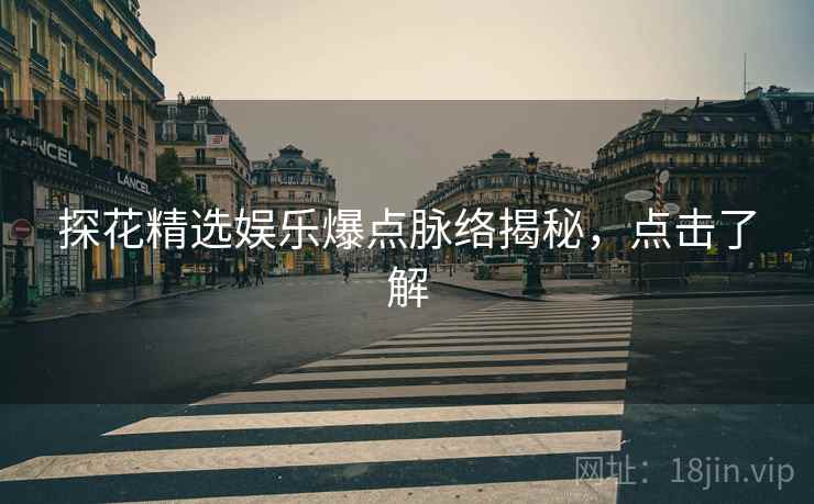 探花精选娱乐爆点脉络揭秘,点击了解 探花精选娱乐爆点脉络揭秘,点击了解