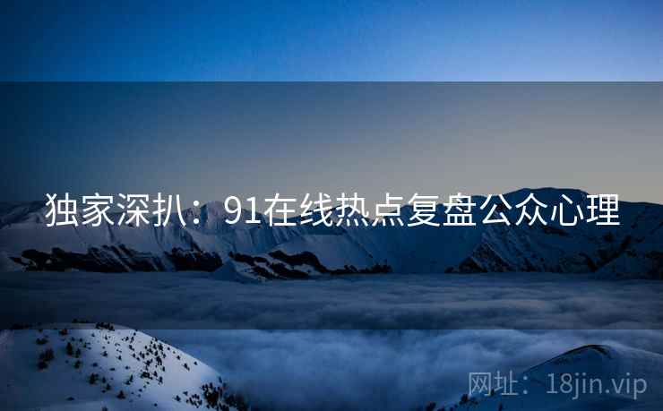 独家深扒:91在线热点复盘公众心理 独家深扒:91在线热点复盘公众心理