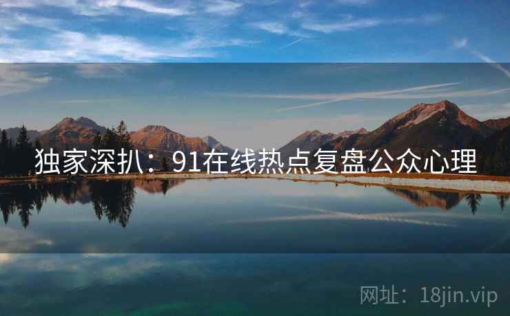 独家深扒:91在线热点复盘公众心理 独家深扒:91在线热点复盘公众心理