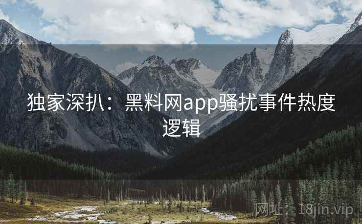 独家深扒:黑料网app骚扰事件热度逻辑 独家深扒:黑料网app骚扰事件热度逻辑