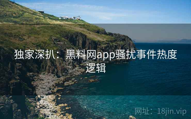 独家深扒:黑料网app骚扰事件热度逻辑 独家深扒:黑料网app骚扰事件热度逻辑