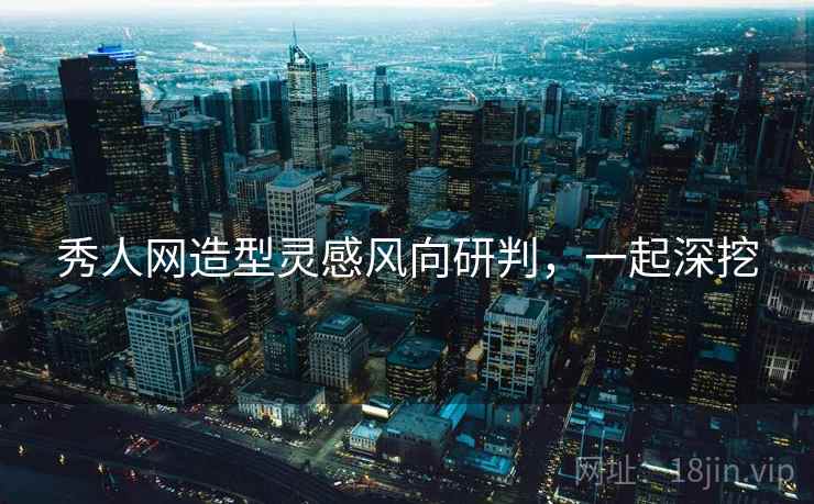 秀人网造型灵感风向研判,一起深挖 秀人网造型灵感风向研判,一起深挖