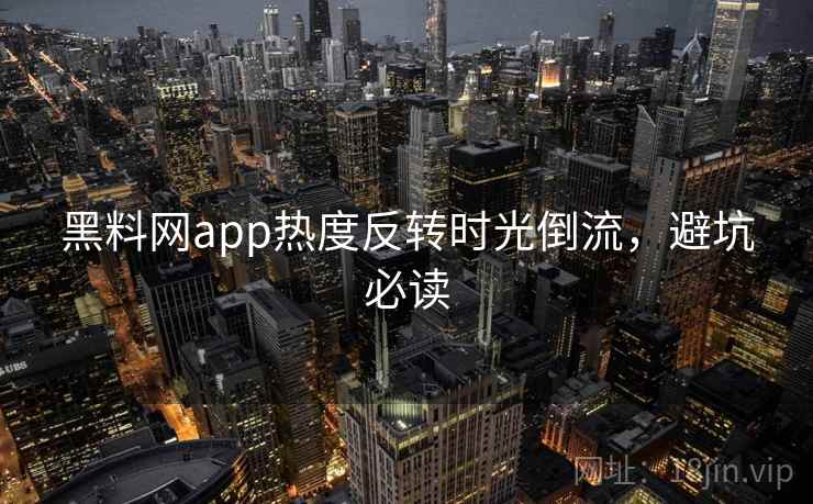 黑料网app热度反转时光倒流,避坑必读 黑料网app热度反转时光倒流,避坑必读