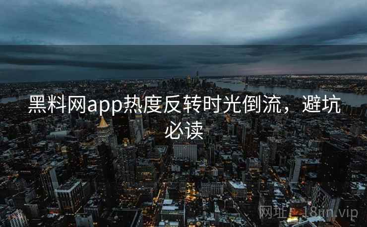 黑料网app热度反转时光倒流,避坑必读 黑料网app热度反转时光倒流,避坑必读