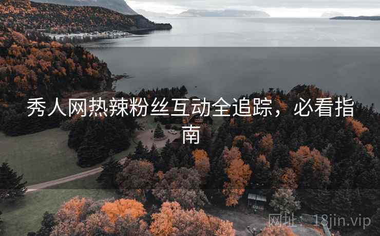 秀人网热辣粉丝互动全追踪,必看指南 秀人网热辣粉丝互动全追踪,必看指南