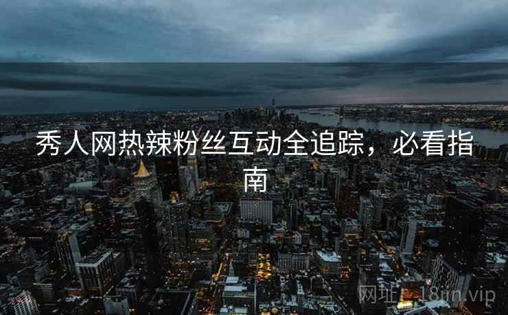 秀人网热辣粉丝互动全追踪,必看指南 秀人网热辣粉丝互动全追踪,必看指南