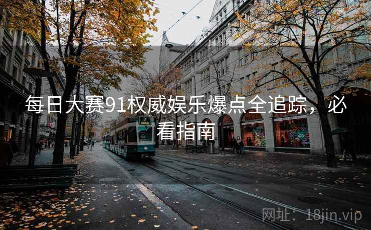 每日大赛91权威娱乐爆点全追踪,必看指南 每日大赛91权威娱乐爆点全追踪,必看指南