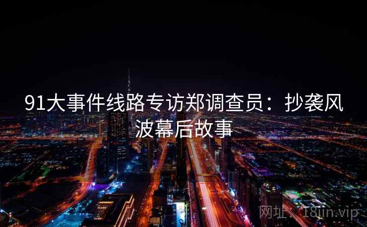 91大事件线路专访郑调查员：抄袭风波幕后故事