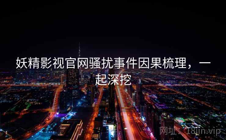 妖精影视官网骚扰事件因果梳理,一起深挖 妖精影视官网骚扰事件因果梳理,一起深挖