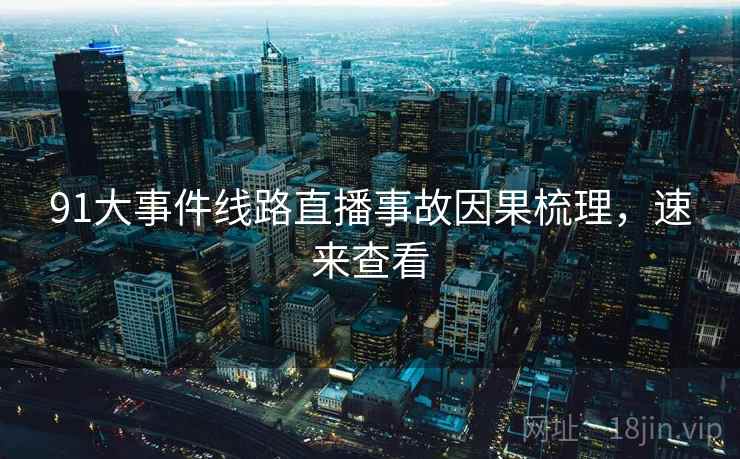 91大事件线路直播事故因果梳理,速来查看 91大事件线路直播事故因果梳理,速来查看
