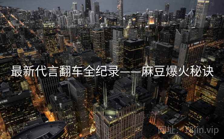 最新代言翻车全纪录——麻豆爆火秘诀 最新代言翻车全纪录——麻豆爆火秘诀