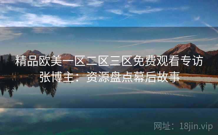 精品欧美一区二区三区免费观看专访张博主:资源盘点幕后故事 精品欧美一区二区三区免费观看专访张博主:资源盘点幕后故事