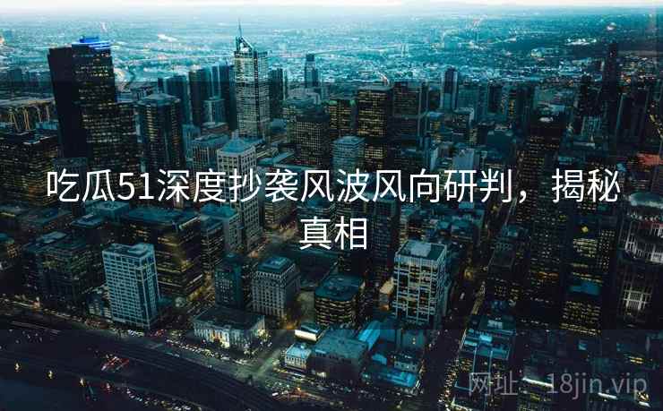 吃瓜51深度抄袭风波风向研判,揭秘真相 吃瓜51深度抄袭风波风向研判,揭秘真相