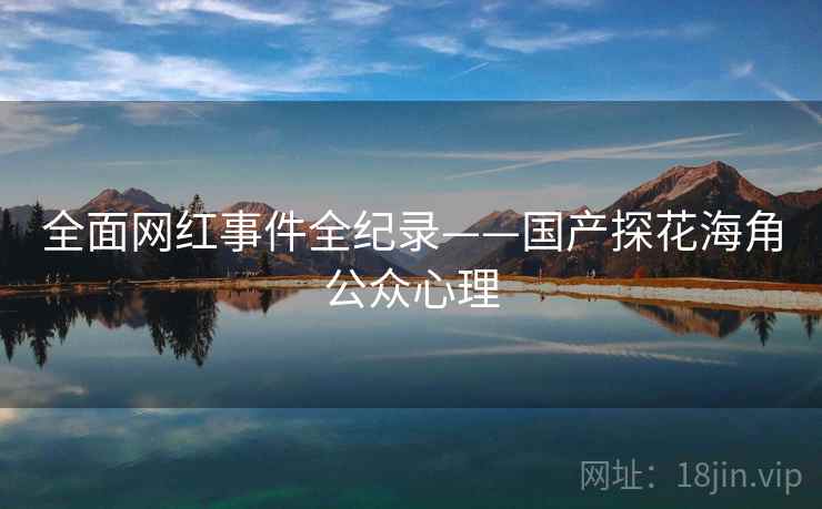 全面网红事件全纪录——国产探花海角公众心理 全面网红事件全纪录——国产探花海角公众心理