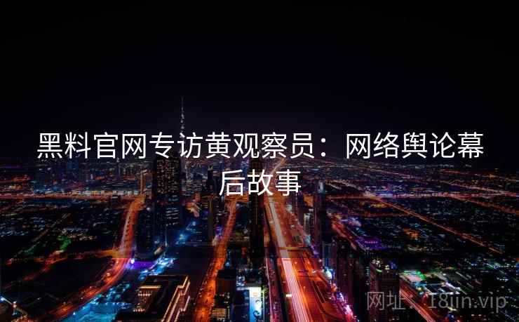 黑料官网专访黄观察员:网络舆论幕后故事 黑料官网专访黄观察员:网络舆论幕后故事