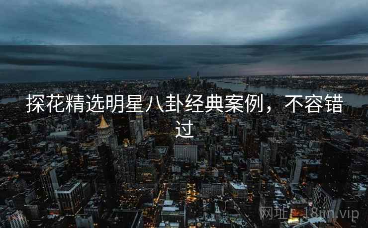 探花精选明星八卦经典案例,不容错过 探花精选明星八卦经典案例,不容错过