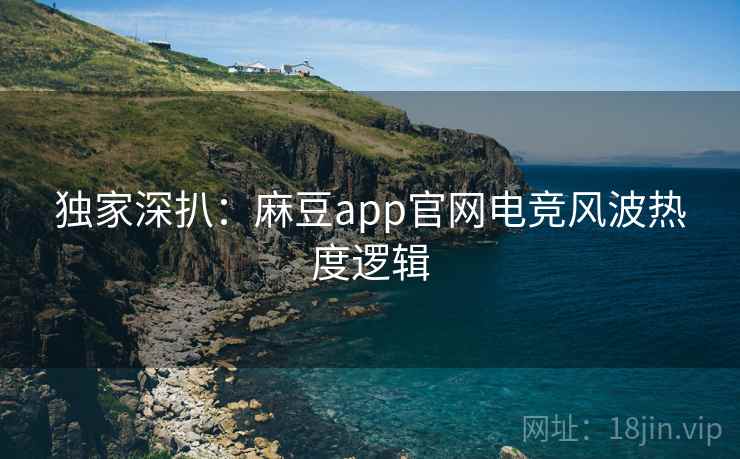 独家深扒:麻豆app官网电竞风波热度逻辑 独家深扒:麻豆app官网电竞风波热度逻辑