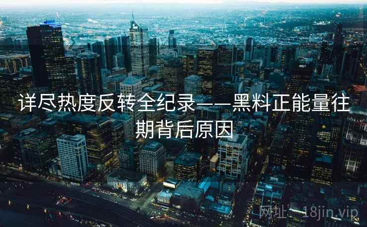 详尽热度反转全纪录——黑料正能量往期背后原因 详尽热度反转全纪录——黑料正能量往期背后原因