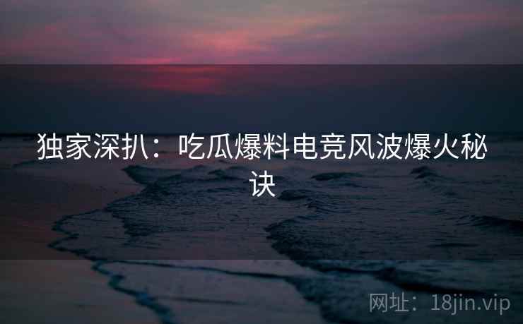 独家深扒:吃瓜爆料电竞风波爆火秘诀 独家深扒:吃瓜爆料电竞风波爆火秘诀