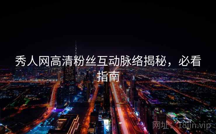 秀人网高清粉丝互动脉络揭秘,必看指南 秀人网高清粉丝互动脉络揭秘,必看指南