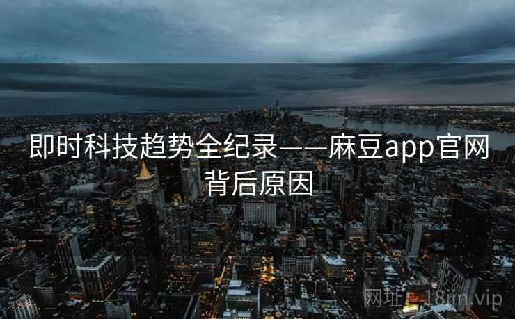 即时科技趋势全纪录——麻豆app官网背后原因 即时科技趋势全纪录——麻豆app官网背后原因