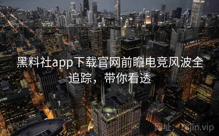 黑料社app下载官网前瞻电竞风波全追踪，带你看透